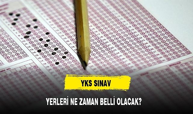 YKS SINAV YERLERİ NE ZAMAN BELLİ OLACAK? 