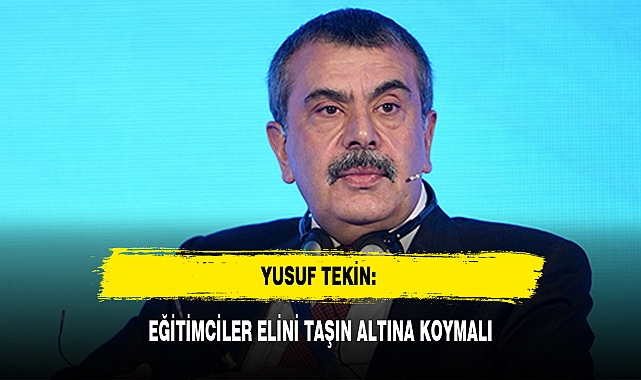 YUSUF TEKİN: EĞİTİMCİLER ELİNİ TAŞIN ALTINA KOYMALI