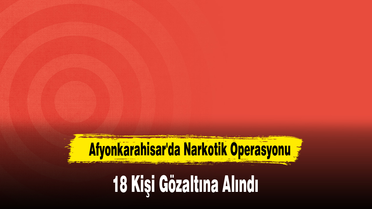 Afyonkarahisar'da Narkotik Operasyonu: 18 Gözaltı