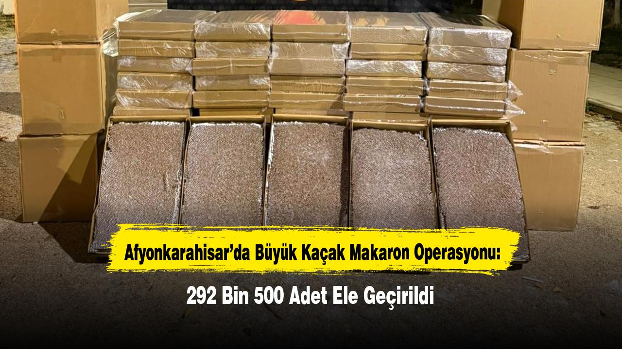 Afyonkarahisar’da Büyük Kaçak Makaron Operasyonu: 292 Bin 500 Adet Ele Geçirildi