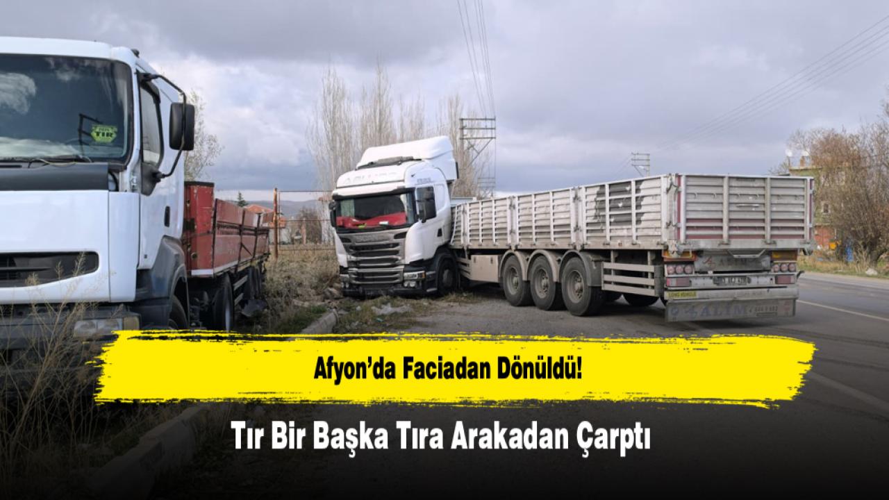 Afyon’da Faciadan Dönüldü! Tır Bir Başka Tıra Arakadan Çarptı