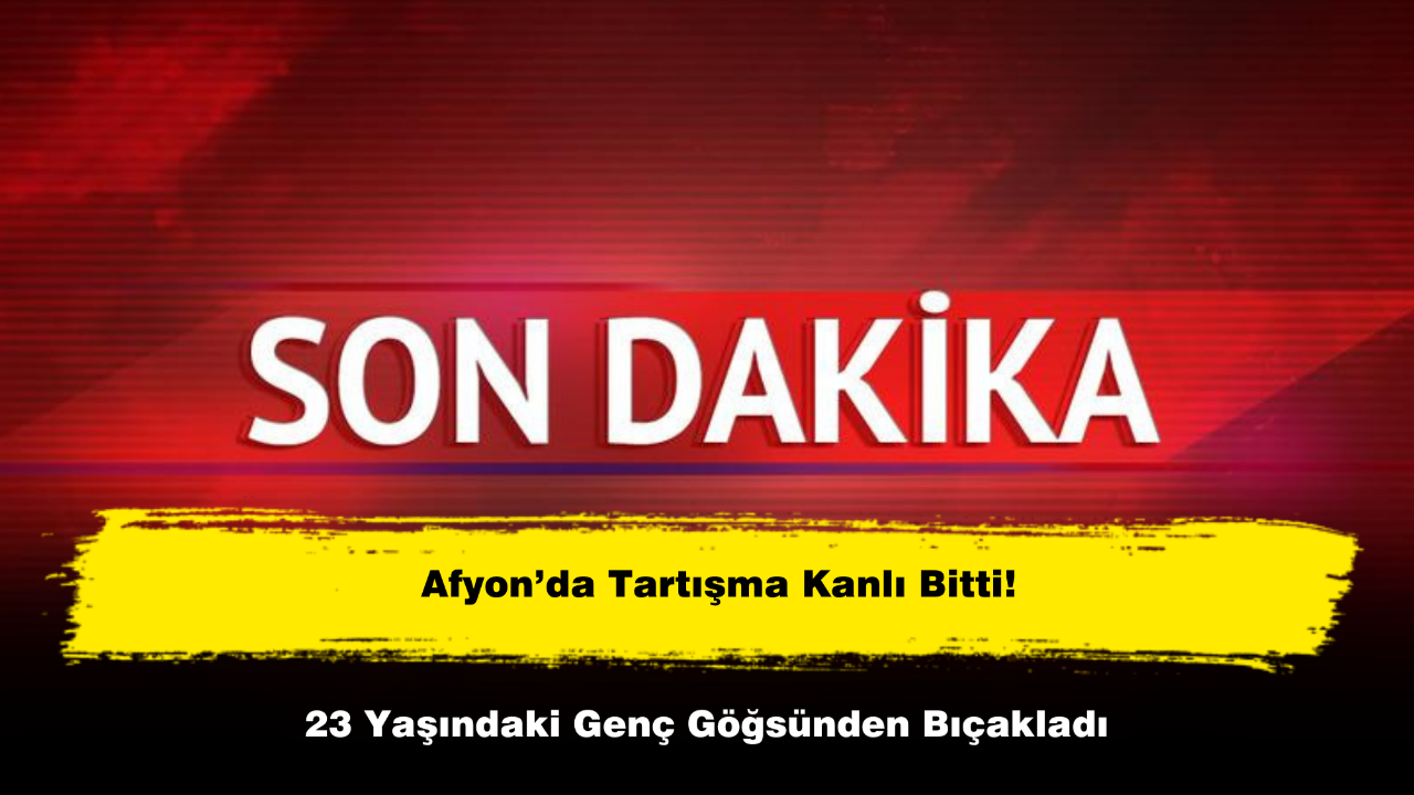 Afyon’da Tartışma Kanlı Bitti: 23 Yaşındaki Genç Göğsünden Bıçakladı