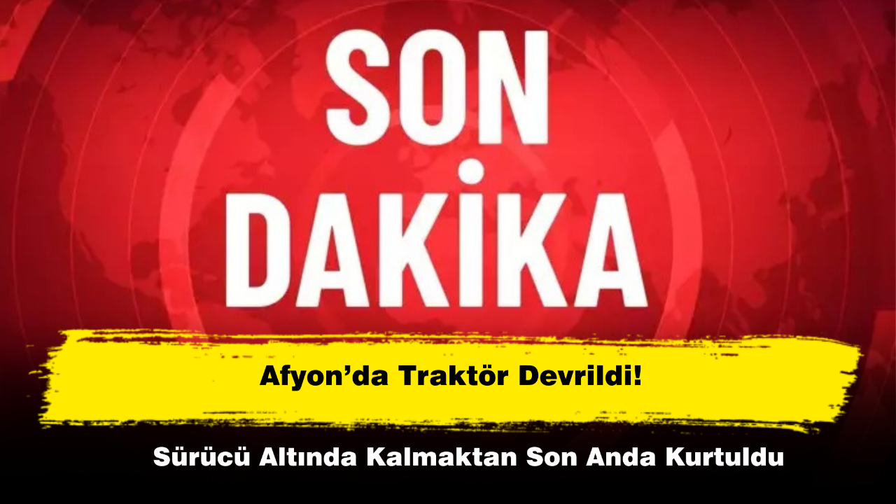 Afyon’da Traktör Devrildi! Sürücü Altında Kalmaktan Son Anda Kurtuldu