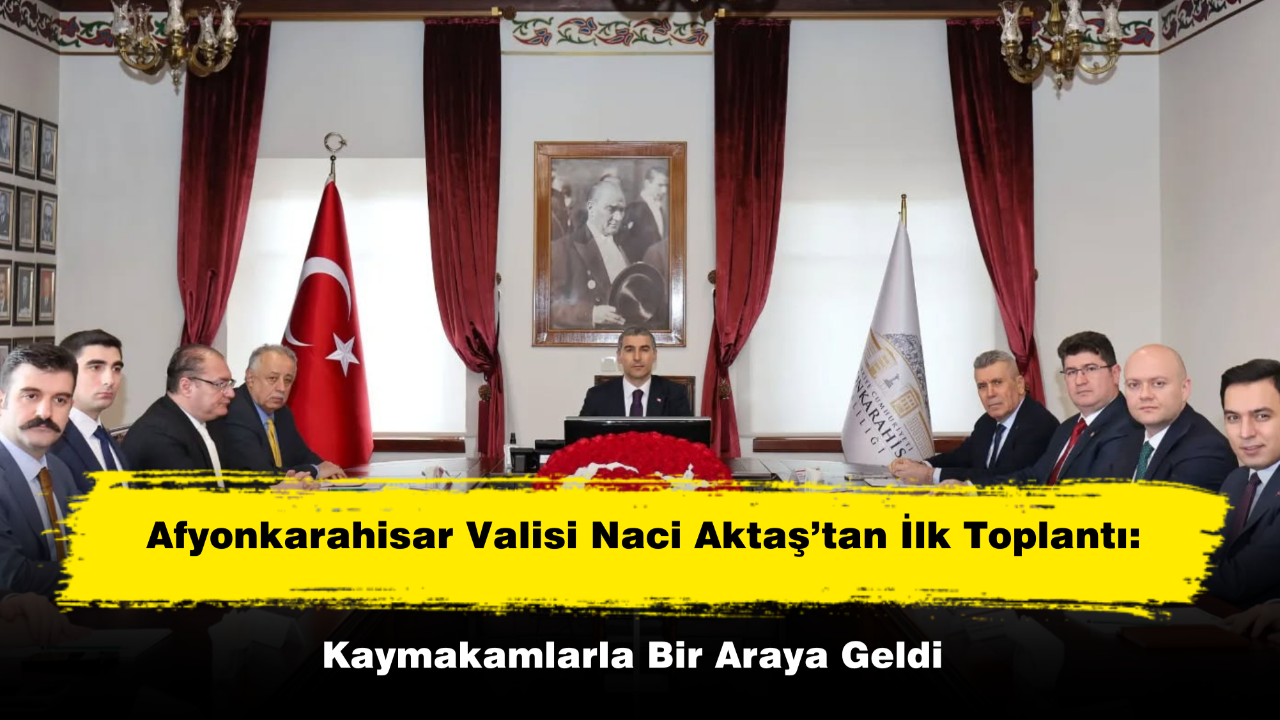 Afyonkarahisar Valisi Naci Aktaş’tan İlk Toplantı