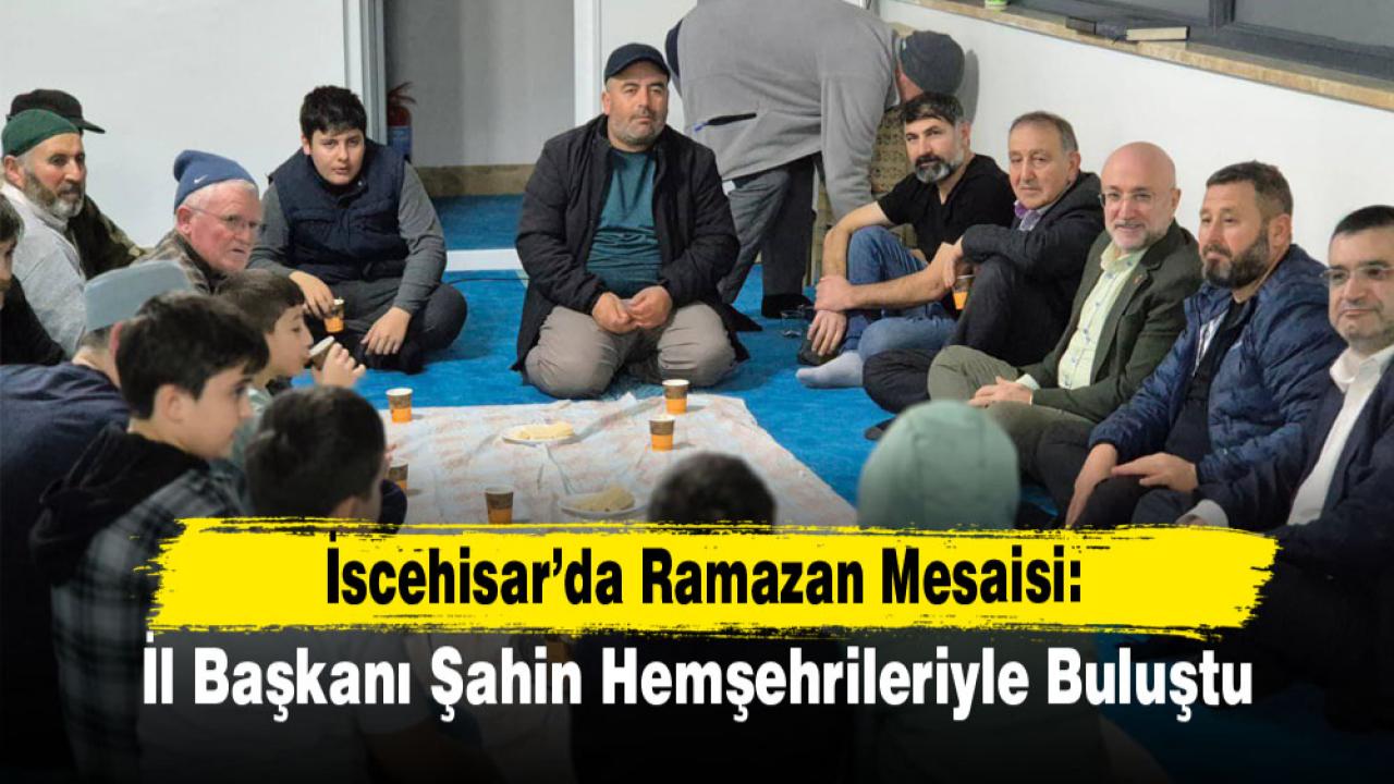 İscehisar’da Ramazan Mesaisi: İl Başkanı Şahin Hemşehrileriyle Buluştu