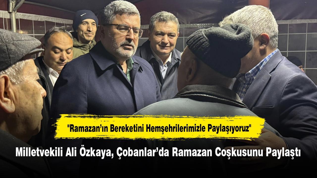 Milletvekili Ali Özkaya, Çobanlar’da Ramazan Coşkusunu Paylaştı