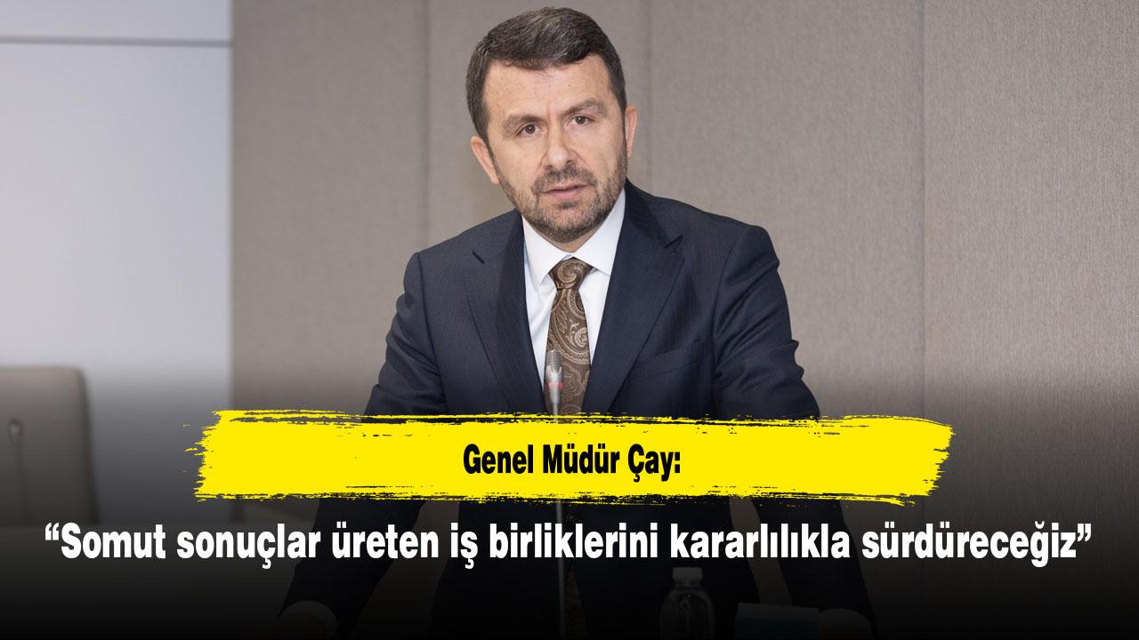 Genel Müdür Çay: “Somut sonuçlar üreten iş birliklerini kararlılıkla sürdüreceğiz”