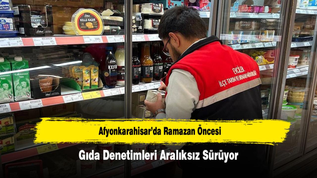 Afyonkarahisar’da Ramazan Öncesi Gıda Denetimleri Aralıksız Sürüyor