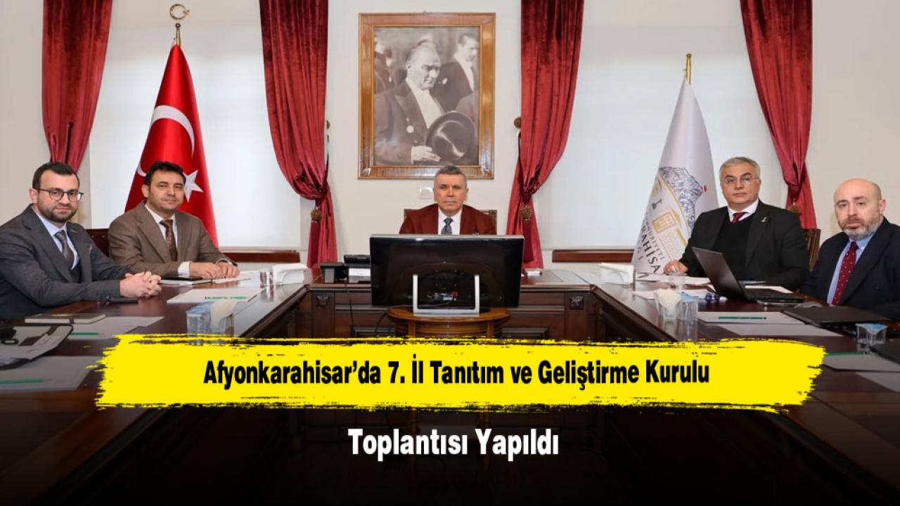Afyonkarahisar’da 7. İl Tanıtım ve Geliştirme Kurulu Toplantısı Yapıldı
