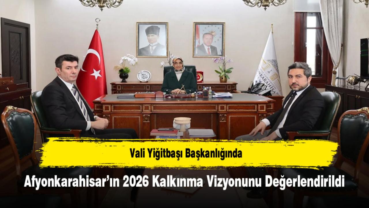 Vali Yiğitbaşı Başkanlığında Afyonkarahisar’ın 2026 Kalkınma Vizyonunu Değerlendirildi