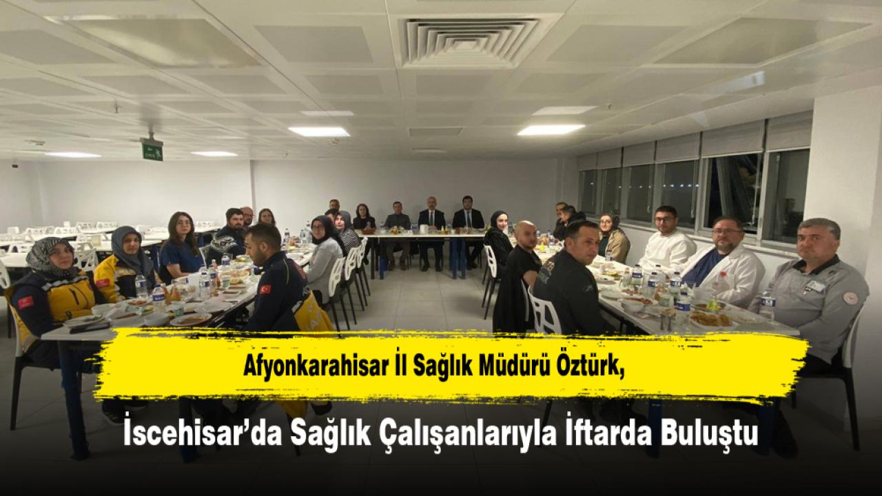 Afyonkarahisar İl Sağlık Müdürü Öztürk, İscehisar’da Sağlık Çalışanlarıyla İftarda Buluştu
