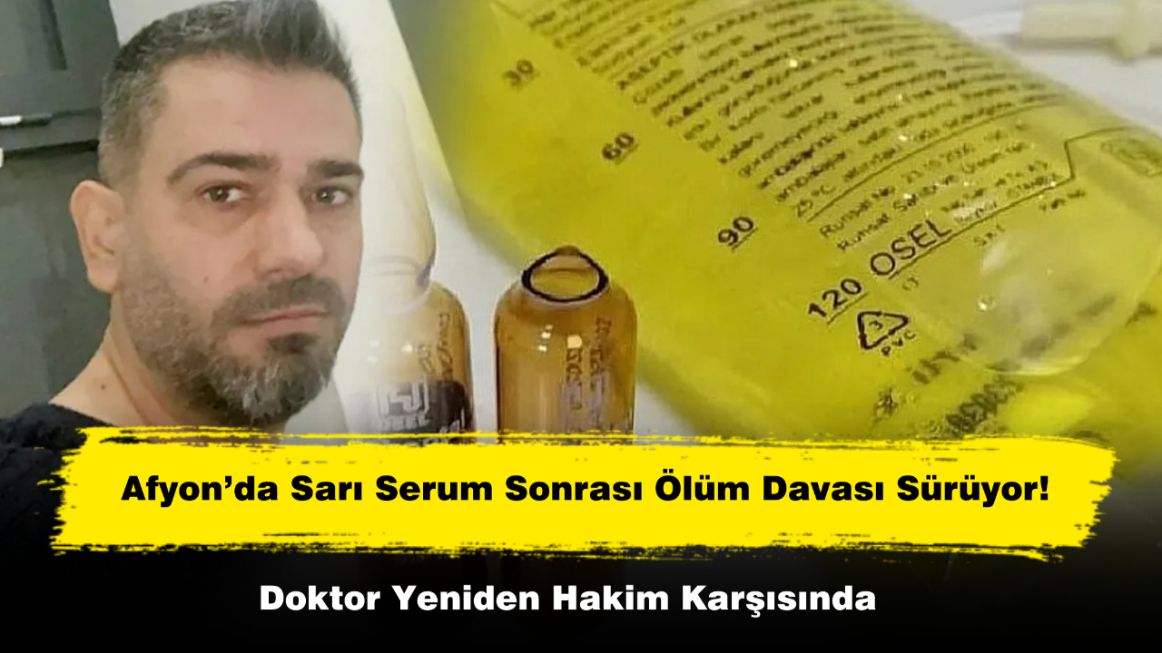 Afyon’da Sarı Serum Sonrası Ölüm Davası Sürüyor! Doktor Yeniden Hakim Karşısında
