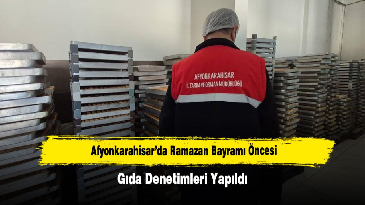 Afyonkarahisar’da Ramazan Bayramı Öncesi Gıda Denetimleri Yapıldı