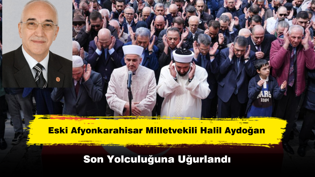 Eski Afyonkarahisar Milletvekili Halil Aydoğan Son Yolculuğuna Uğurlandı