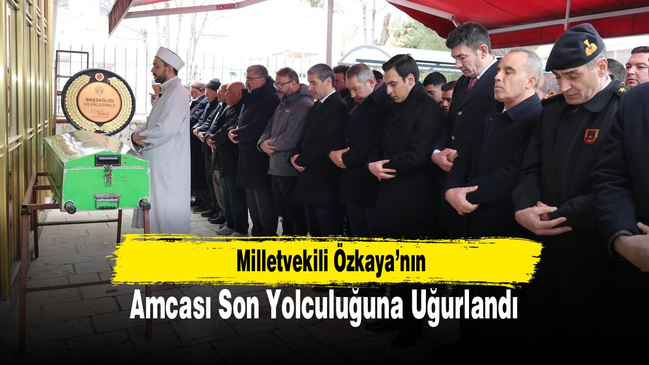 Milletvekili Özkaya’nın Amcası Son Yolculuğuna Uğurlandı