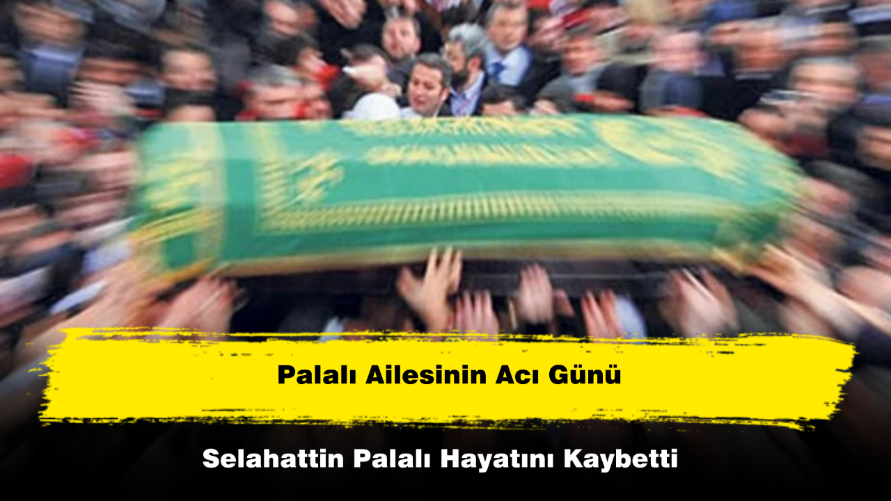 Palalı Ailesinin Acı Günü: Selahattin Palalı Hayatını Kaybetti
