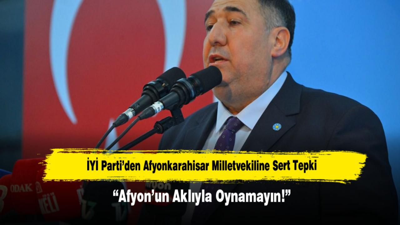 İYİ Parti’den Afyonkarahisar Milletvekiline Sert Tepki: “Afyon’un Aklıyla Oynamayın!”