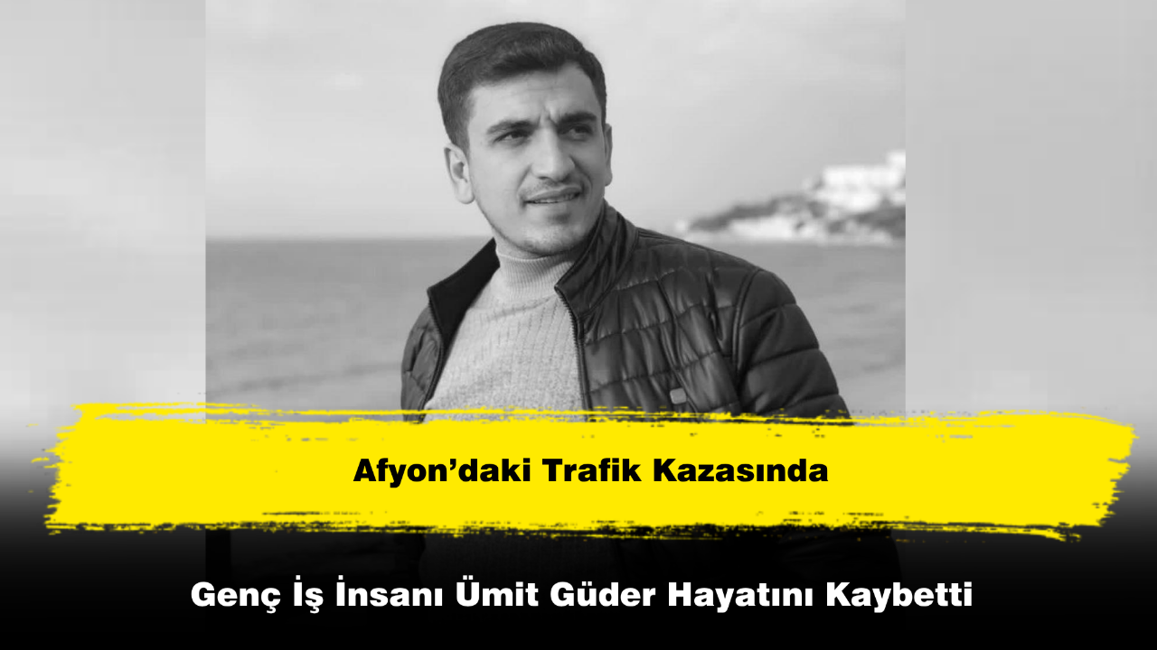 Afyon’daki Trafik Kazasında Genç İş İnsanı Ümit Güder Hayatını Kaybetti