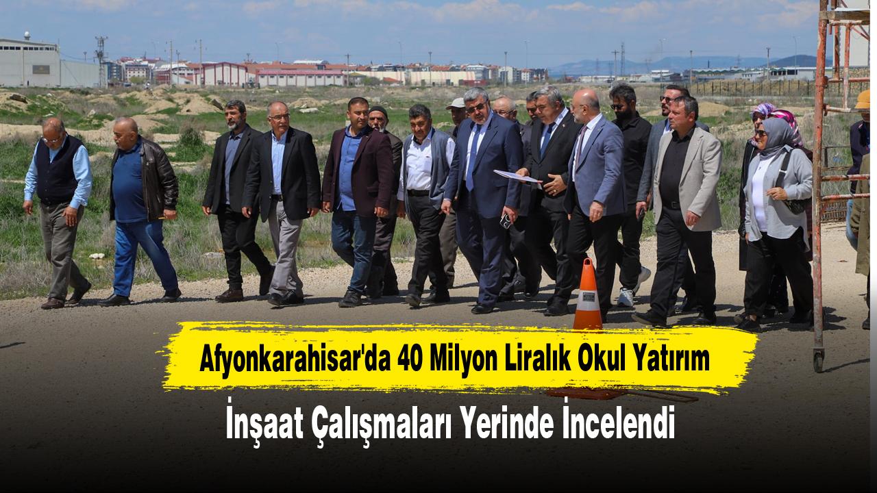 Afyonkarahisar'da 40 Milyon Liralık Okul Yatırımı: İnşaat Çalışmaları Yerinde İncelendi
