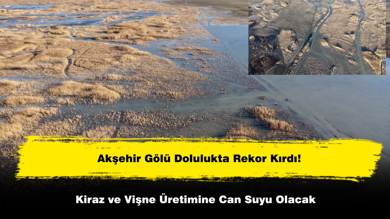 Akşehir Gölü Dolulukta Rekor Kırdı! Kiraz ve Vişne Üretimine Can Suyu Olacak
