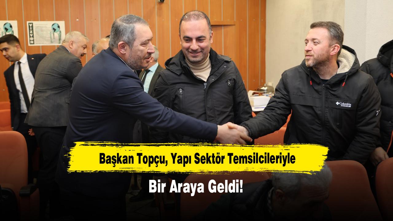 Başkan Topçu, Yapı Sektör Temsilcileriyle Bir Araya Geldi!