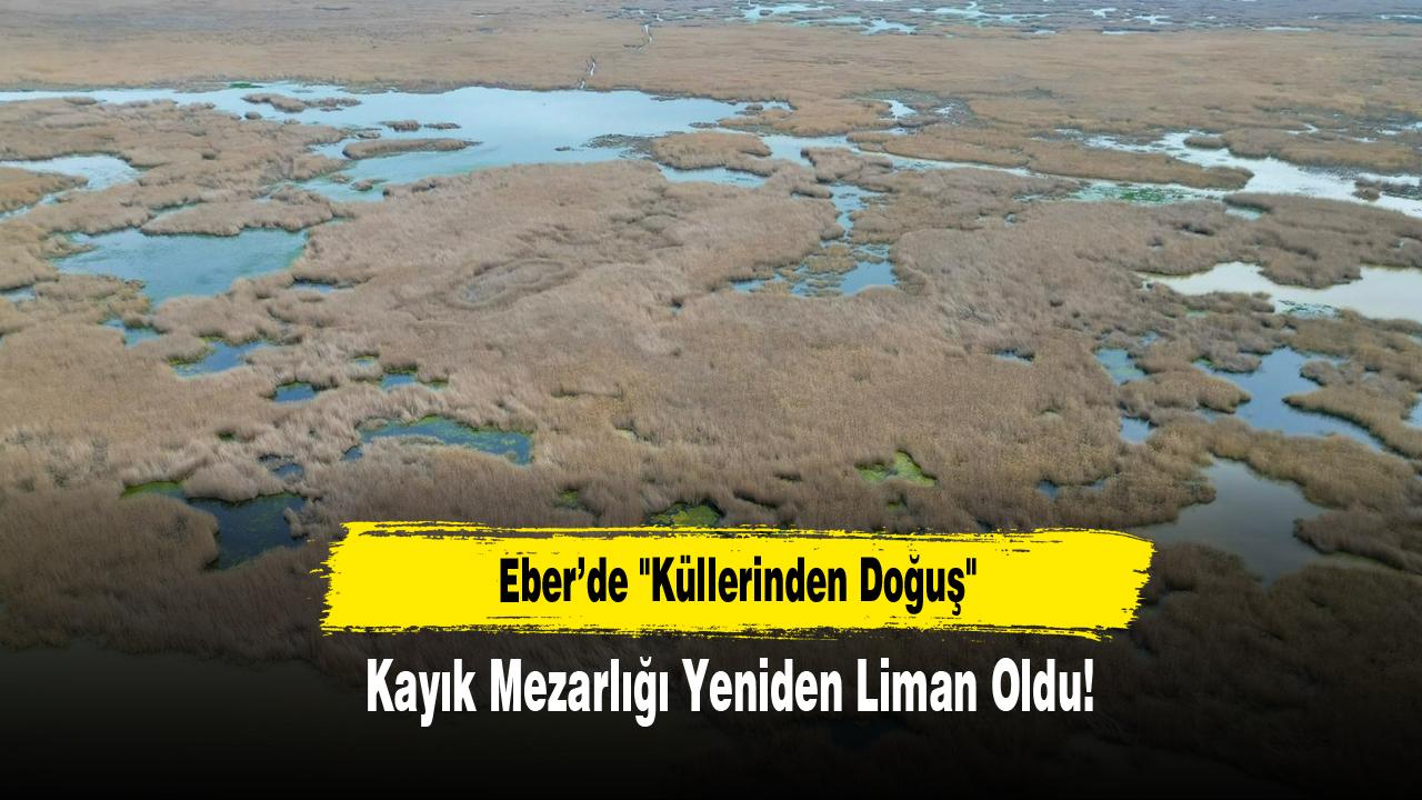 Eber’de "Küllerinden Doğuş": Kayık Mezarlığı Yeniden Liman Oldu!