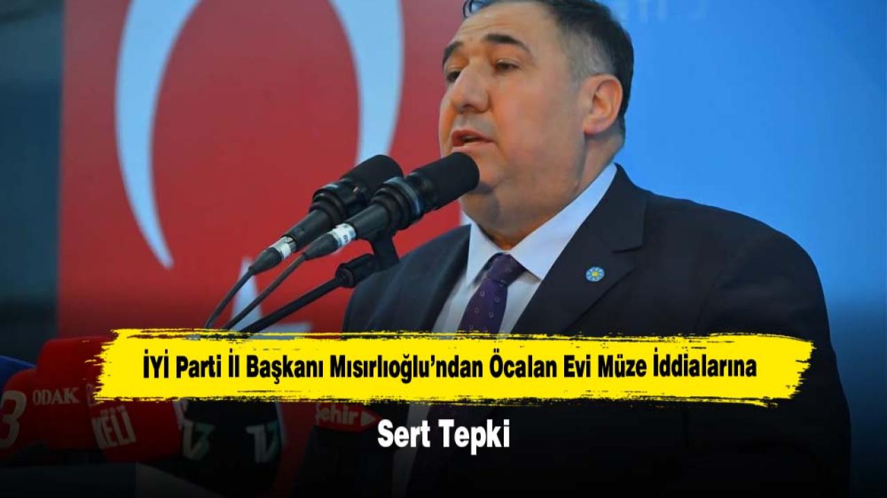 İYİ Parti İl Başkanı Mısırlıoğlu’ndan Öcalan Evi Müze İddialarına Sert Tepki