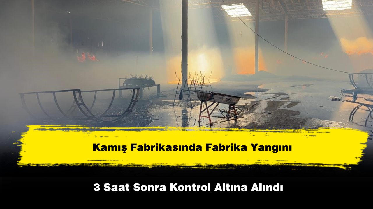 Kamış Fabrikasında ki Yangın 3 Saat Sonra Kontrol Altına Alındı