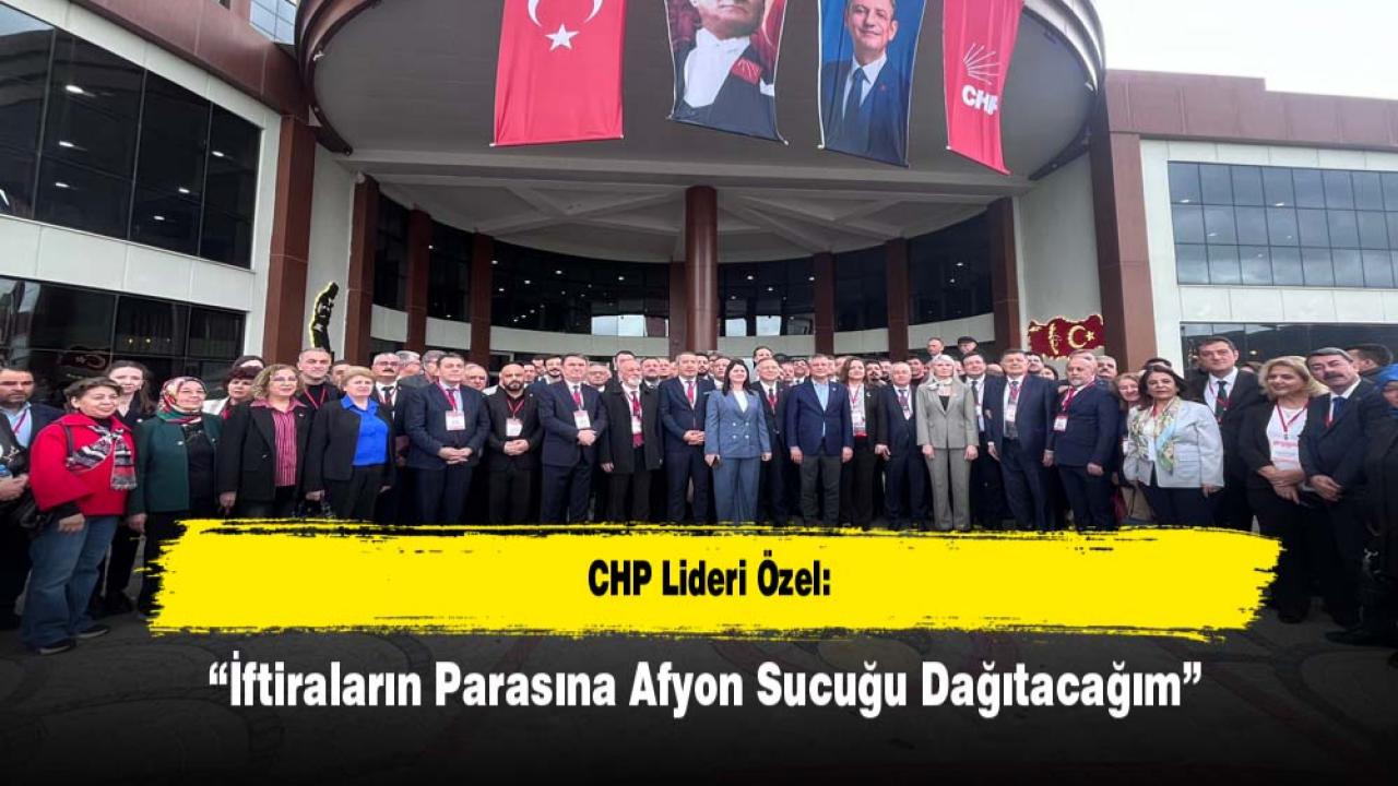 CHP Lideri Özel: “İftiraların Parasına Afyon Sucuğu Dağıtacağım”