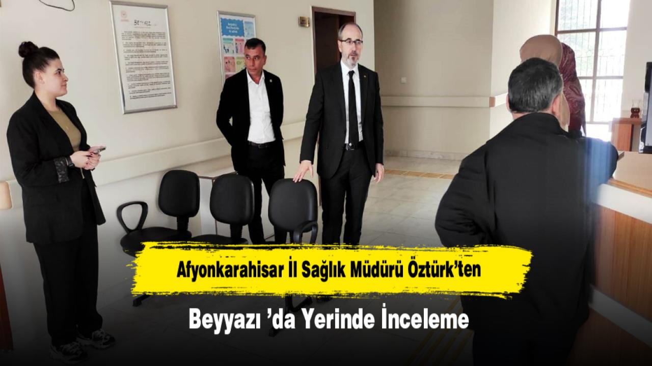 Afyonkarahisar İl Sağlık Müdürü Öztürk’ten Beyyazı ’da Yerinde İnceleme
