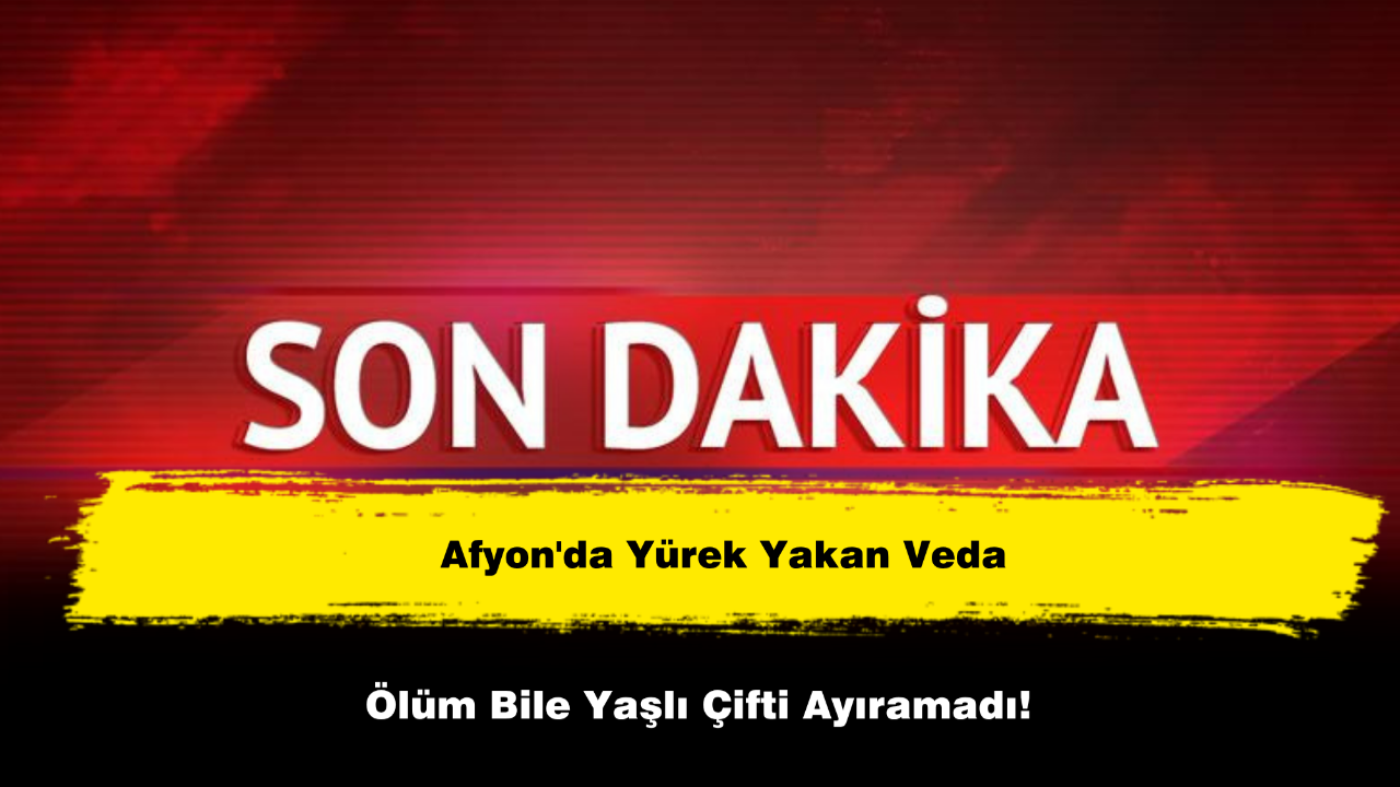 Afyon'da Yürek Yakan Veda: Ölüm Bile Yaşlı Çifti Ayıramadı!
