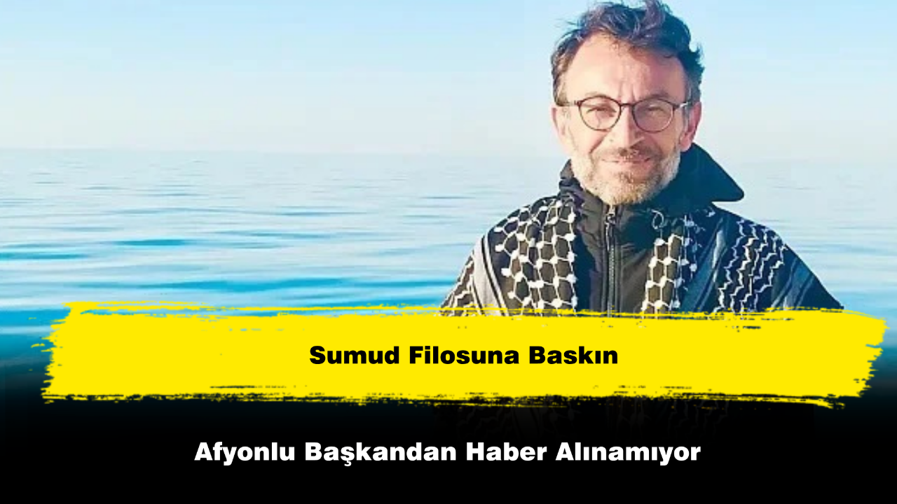 Sumud Filosuna Baskın: Afyonlu Başkandan Haber Alınamıyor