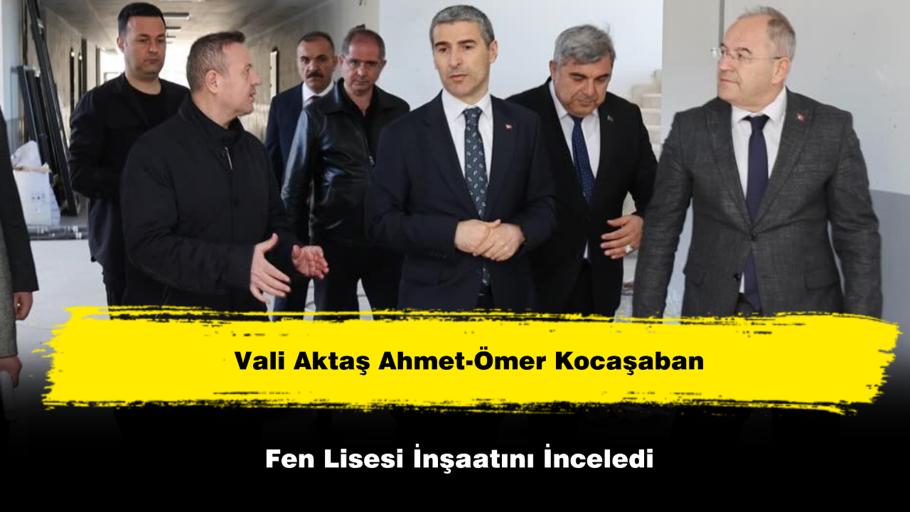 Vali Aktaş Ahmet-Ömer Kocaşaban Fen Lisesi İnşaatını İnceledi