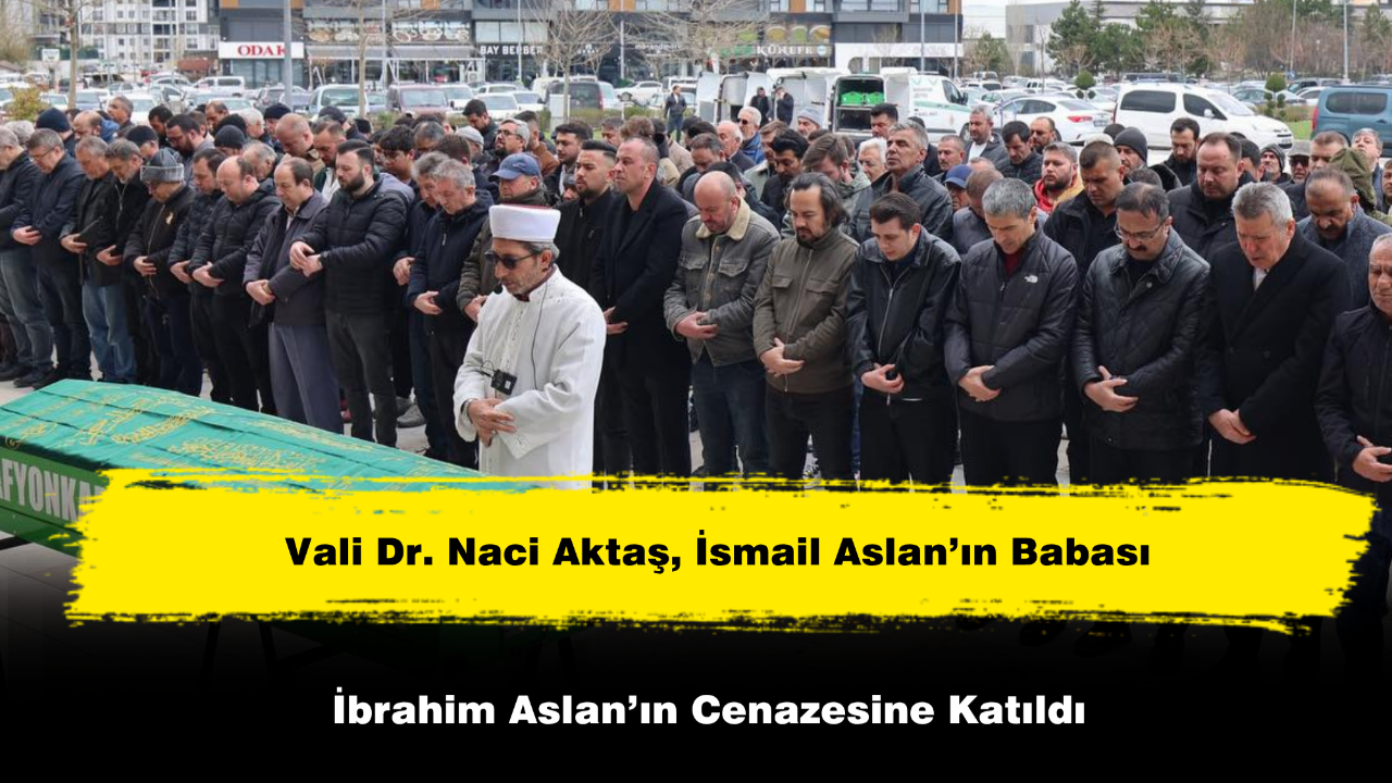 Vali Aktaş, İsmail Aslan’ın Babası İbrahim Aslan’ın Cenazesine Katıldı