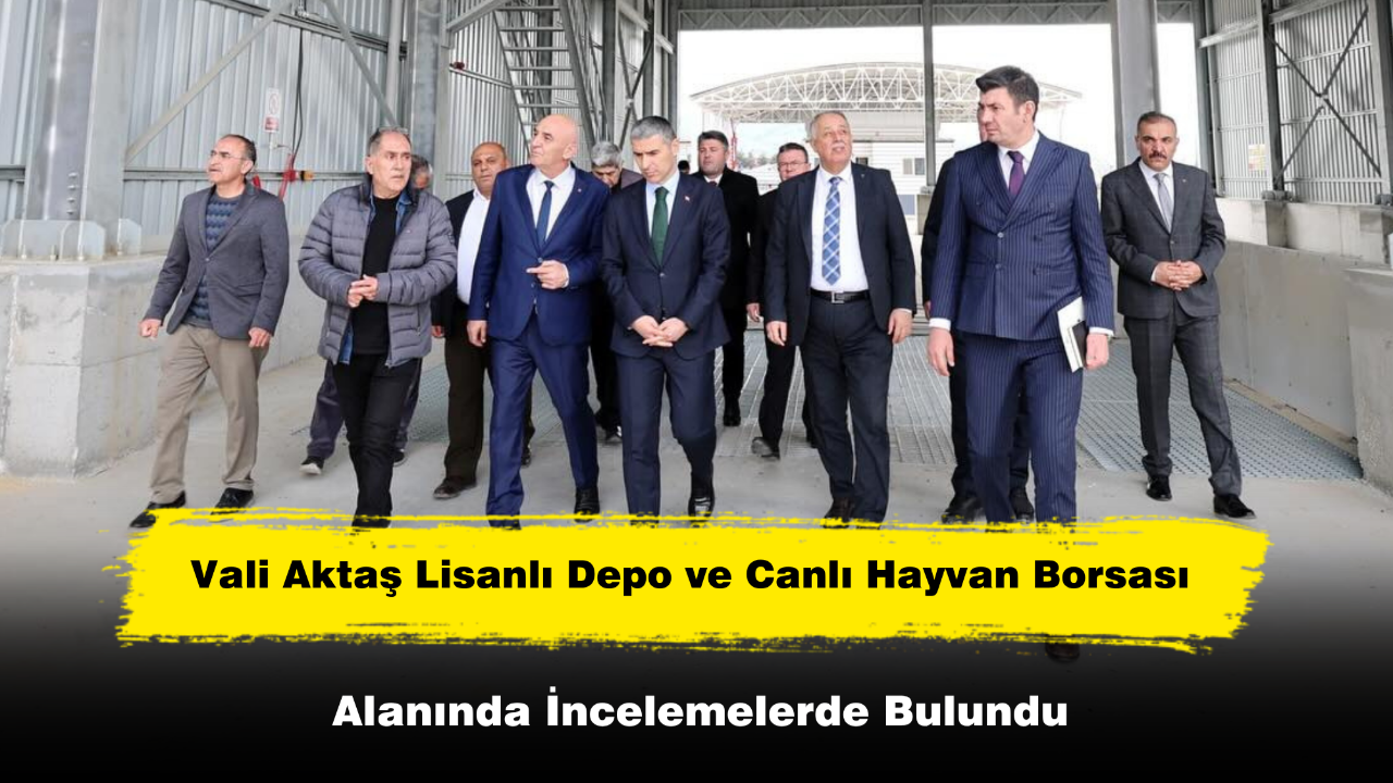 Vali Aktaş Lisanlı Depo ve Canlı Hayvan Borsası Alanında İncelemelerde Bulundu