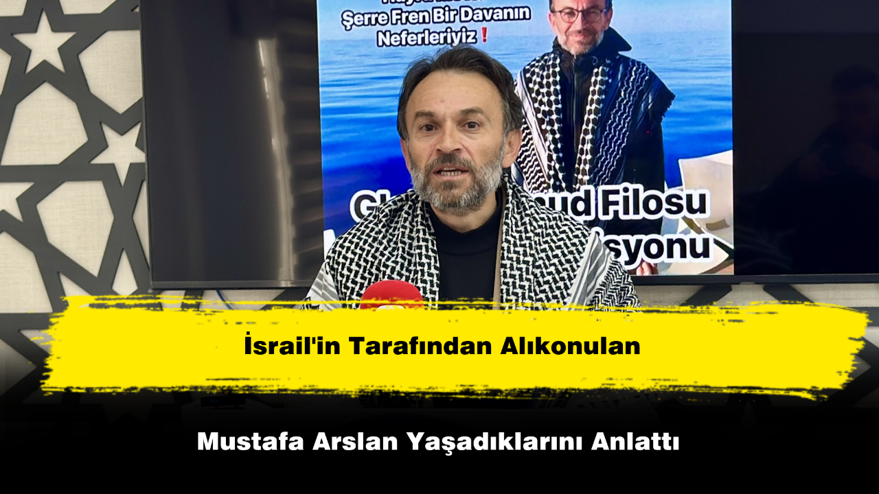 İsrail Tarafından Alıkonulan Mustafa Arslan Yaşadıklarını Anlattı